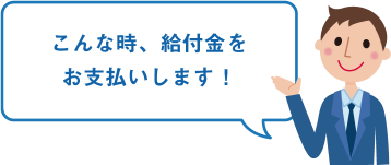 こんな時、給付金をお支払いします。